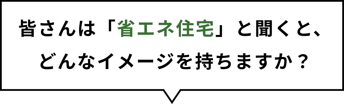 皆さんは「省エネ住宅」と聞くと、どんなイメージを持ちますか？